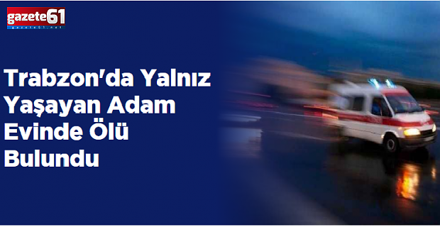 Trabzon'da Yalnız Yaşayan Adam Evinde Ölü Bulundu