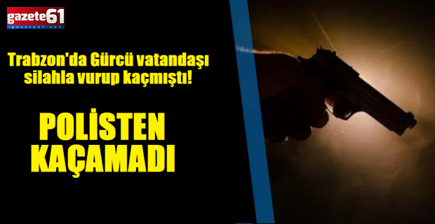 Trabzon'da Gürcü vatandaşı silahla vurup kaçmıştı!