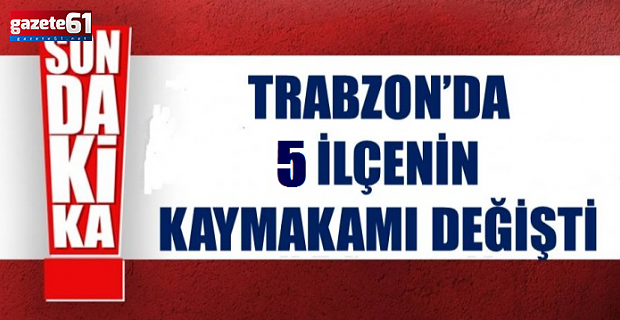 Trabzon’da 5 kaymakamın görev yeri değişti!