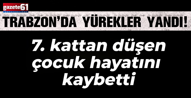 Trabzon’da yürekler yandı! 7. kattan düşen çocuk hayatını kaybetti