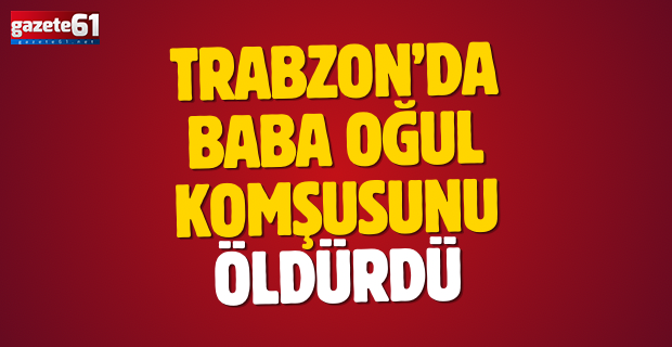 Trabzon’da Baba oğul Komşusunu Öldürdü!