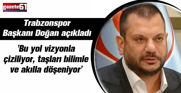 Trabzonspor Başkanı Doğan açıkladı 'Bu yol vizyonla çiziliyor, taşları bilimle ve akılla döşeniyor'