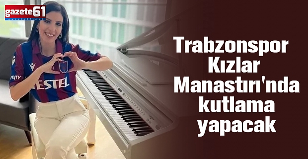 Trabzonspor Kızlar Manastırı'nda kutlama yapacak