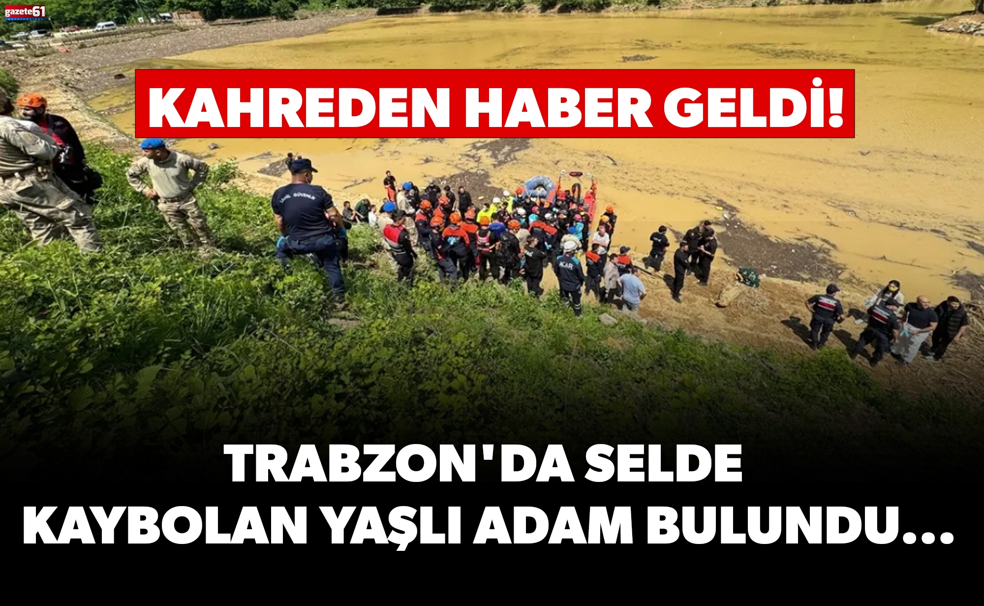 Kahreden haber geldi! Trabzon'da selde kaybolan yaşlı adam bulundu...