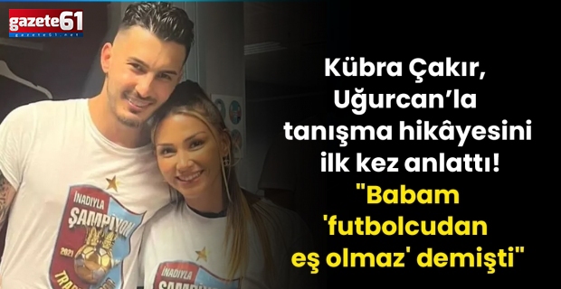 Kübra Çakır, Uğurcan’la tanışma hikâyesini ilk kez anlattı! "Babam 'futbolcudan eş olmaz' demişti"