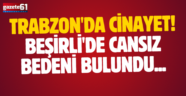 Trabzon'da cinayet! Beşirli'de cansız bedeni bulundu...