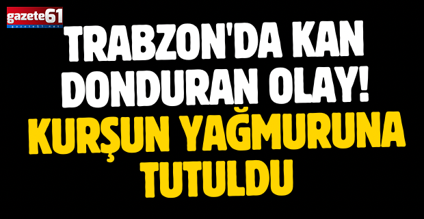 Trabzon'da kan donduran olay! Kurşun yağmuruna tutuldu