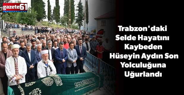 Trabzon'da selde hayatını kaybeden vatandaş son yolculuğuna uğurlandı!