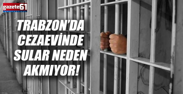Trabzon’da cezaevinde sular neden akmıyor!
