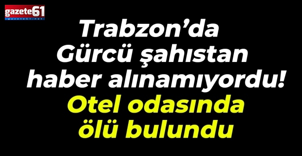 Trabzon’da Gürcü şahıstan haber alınamıyordu!