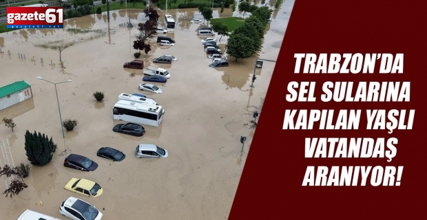 Trabzon’da  sel sularına  kapılan yaşlı  vatandaş  aranıyor!