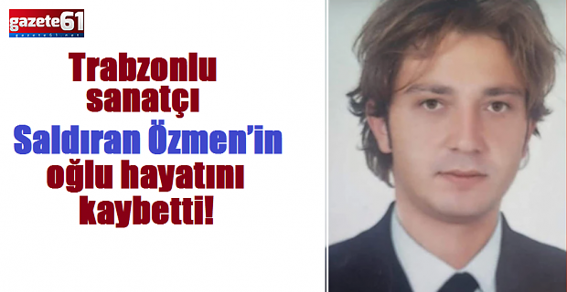 Trabzonlu sanatçı Saldıran Özmen’in oğlu hayatını kaybetti!
