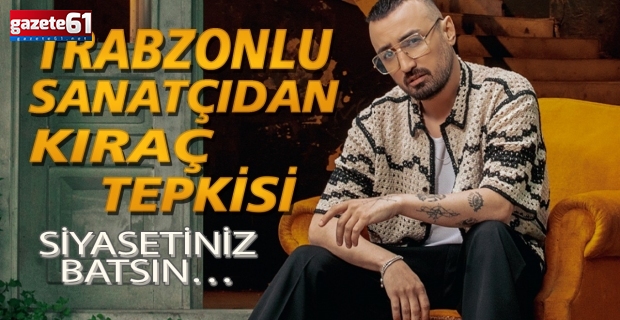 Trabzonlu sanatçıdan Kıraç tepkisi! Siyasetiniz batsın…