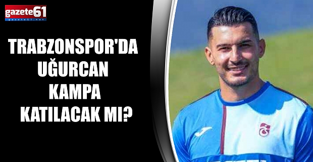 Trabzonspor'da Uğurcan kampa katılacak mı?
