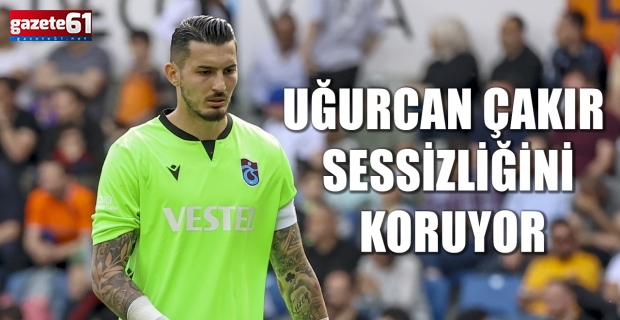 Uğurcan Çakır Sessizliğini Koruyor