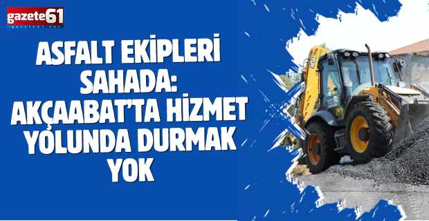 ASFALT EKİPLERİ SAHADA: AKÇAABAT’TA HİZMET YOLUNDA DURMAK YOK