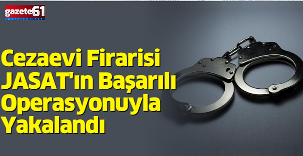  Cezaevi Firarisi JASAT'ın Operasyonuyla Yakalandı