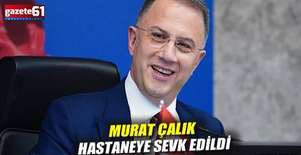 Murat Çalık hastaneye sevk edildi