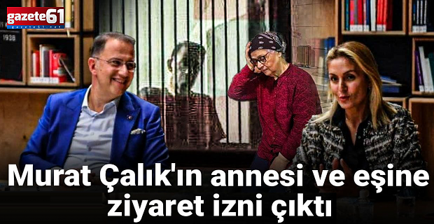 Murat Çalık'ın annesi ve eşine ziyaret izni çıktı 