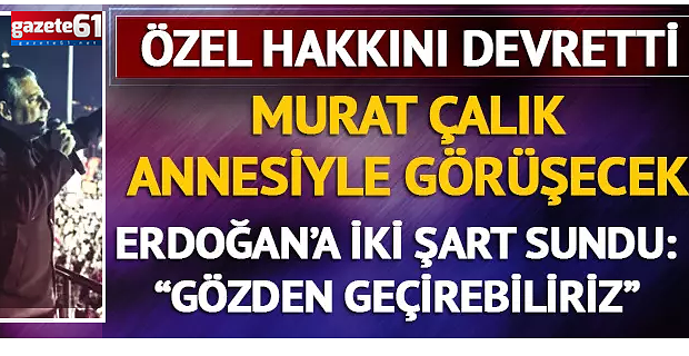 Özel, Mehmet Murat Çalık ile görüşme hakkını annesine verdi!
