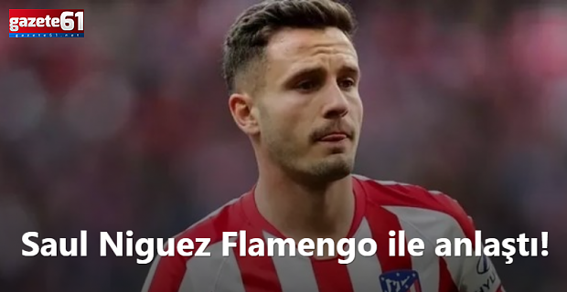 Saul Niguez Flamengo ile anlaştı!