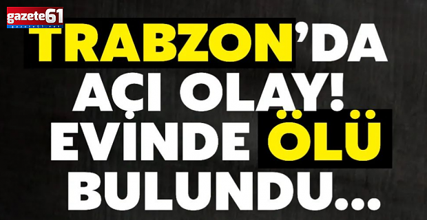 Trabzon'da evinde ölü bulundu
