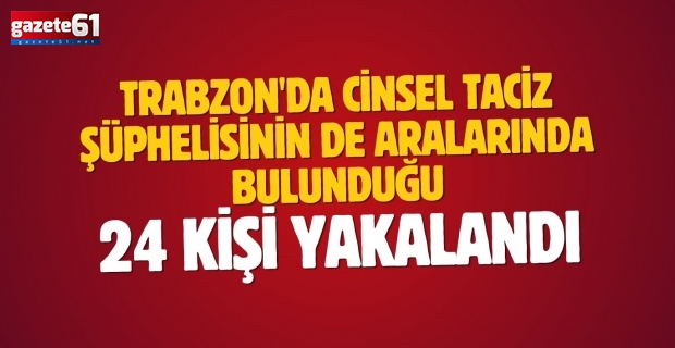 Trabzon'da cinsel taciz şüphelisinin de aralarında bulunduğu 24 kişi yakalandı