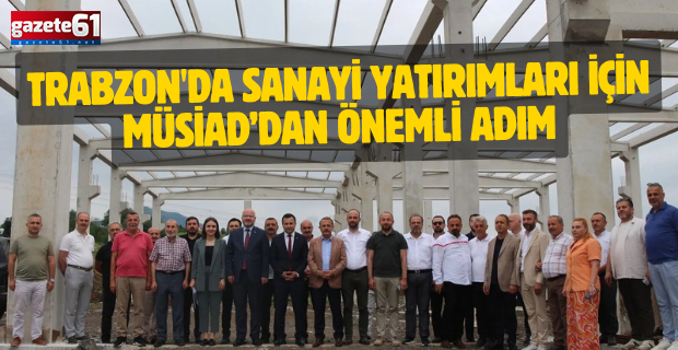 Trabzon'da sanayi yatırımları için MÜSİAD’dan önemli adım
