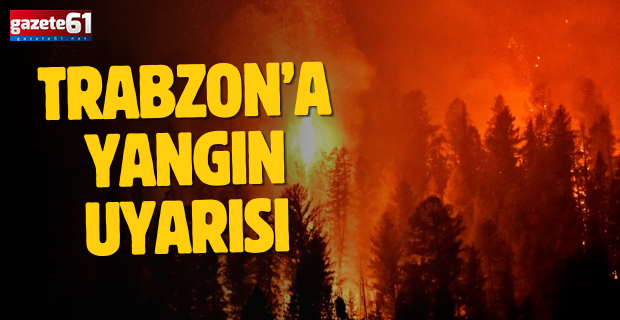 Trabzon’a yangın uyarısı…