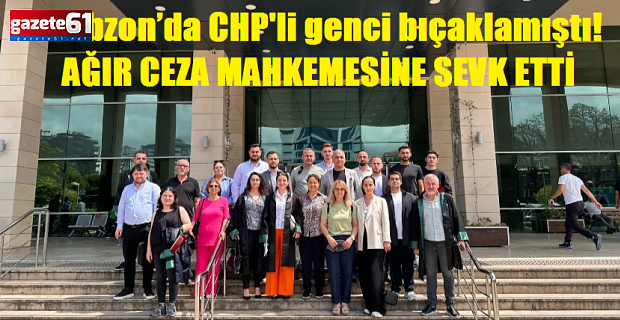 Trabzon’da CHP'li genci bıçaklamıştı! Mahkeme bir üst mahkemeye sevk etti…