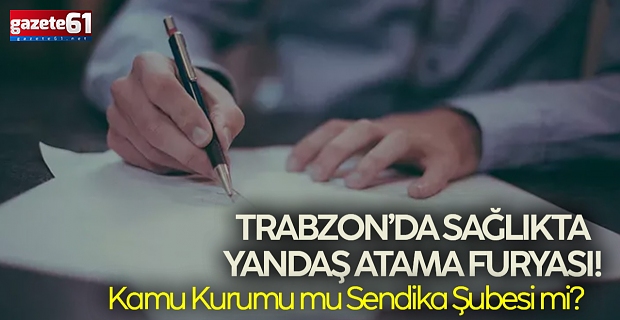 TRABZON’DA SAĞLIKTA YANDAŞ ATAMA FURYASI!