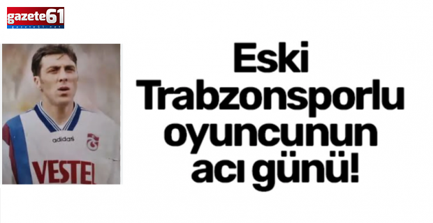 Trabzonsporlu eski futbolcunun acı günü!
