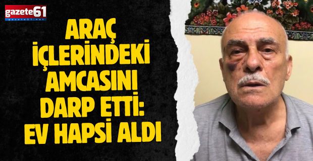 Araç içlerindeki amcasını darp etti: Ev hapsi aldı