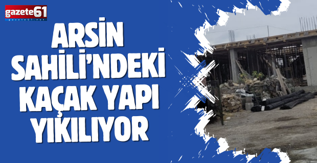 Arsin Sahili’ndeki kaçak yapı yıkılıyor