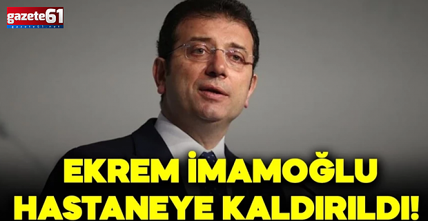 Ekrem İmamoğlu hastaneye kaldırıldı
