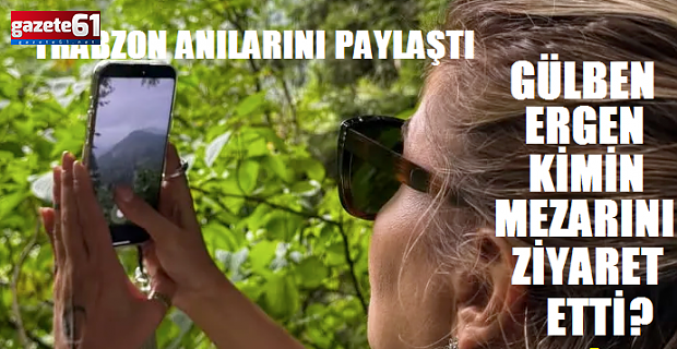 Gülben Ergen Trabzon'da... İlk olarak mezar ziyareti yaptı