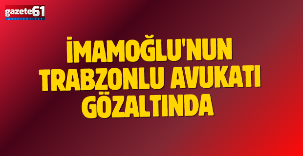  İmamoğlu'nun Trabzonlu avukatı gözaltında