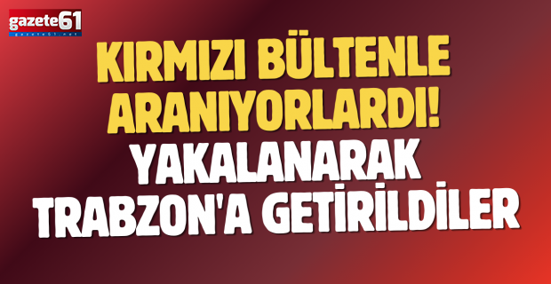 Kırmızı bültenle aranıyorlardı! Yakalanarak Trabzon'a getirildiler