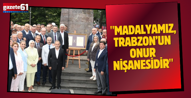 "MADALYAMIZ, TRABZON’UMUZUN ONUR NİŞANESİDİR"