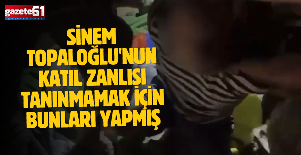 Sinem Topaloğlu'nun katıl zanlısı tanınmamak için bunları yapmış