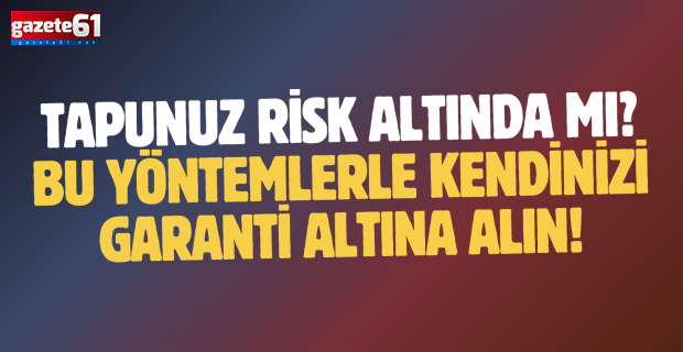 Tapunuz risk altında mı? Bu yöntemlerle kendinizi garanti altına alın!