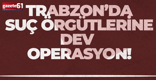 Trabzon'da büyük çaplı operasyon...