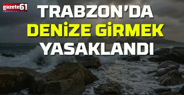 Trabzon'da denize girmek yasaklandı!