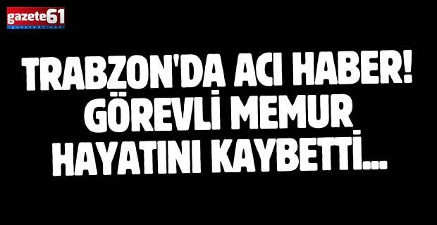 Trabzon'da acı haber! Görevli memur hayatını kaybetti...