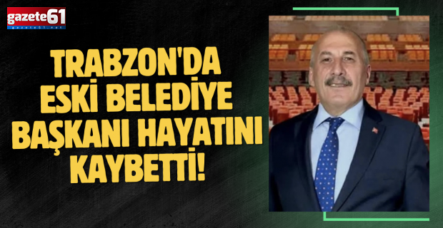 Trabzon'da eski Belediye Başkanı hayatını kaybetti!
