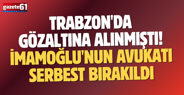 Trabzon'da gözaltına alınmıştı! İmamoğlu'nun avukatı serbest bırakıldı...