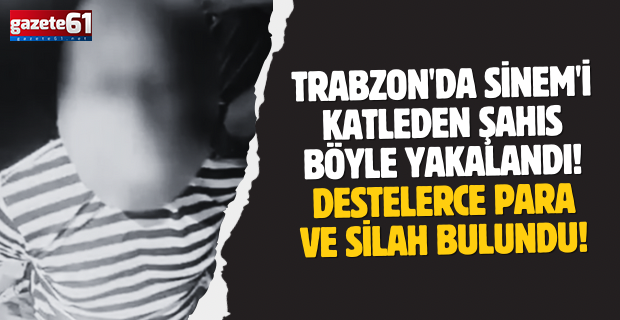 Trabzon'da Sinem'i katleden şahıs böyle yakalandı! Destelerce para ve silah bulundu!