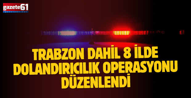 Trabzon dahil 8 ilde dolandırıcılık operasyonu düzenlendi