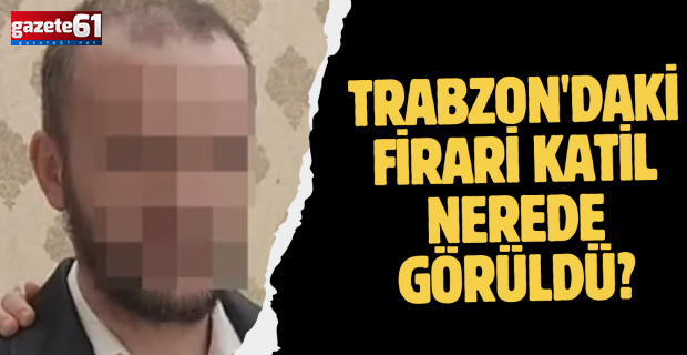 Trabzon'daki firari katil nerede görüldü?
