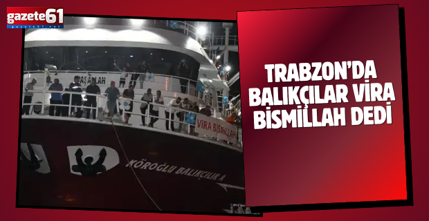 Trabzon’da balıkçılar Vira Bismillah dedi!